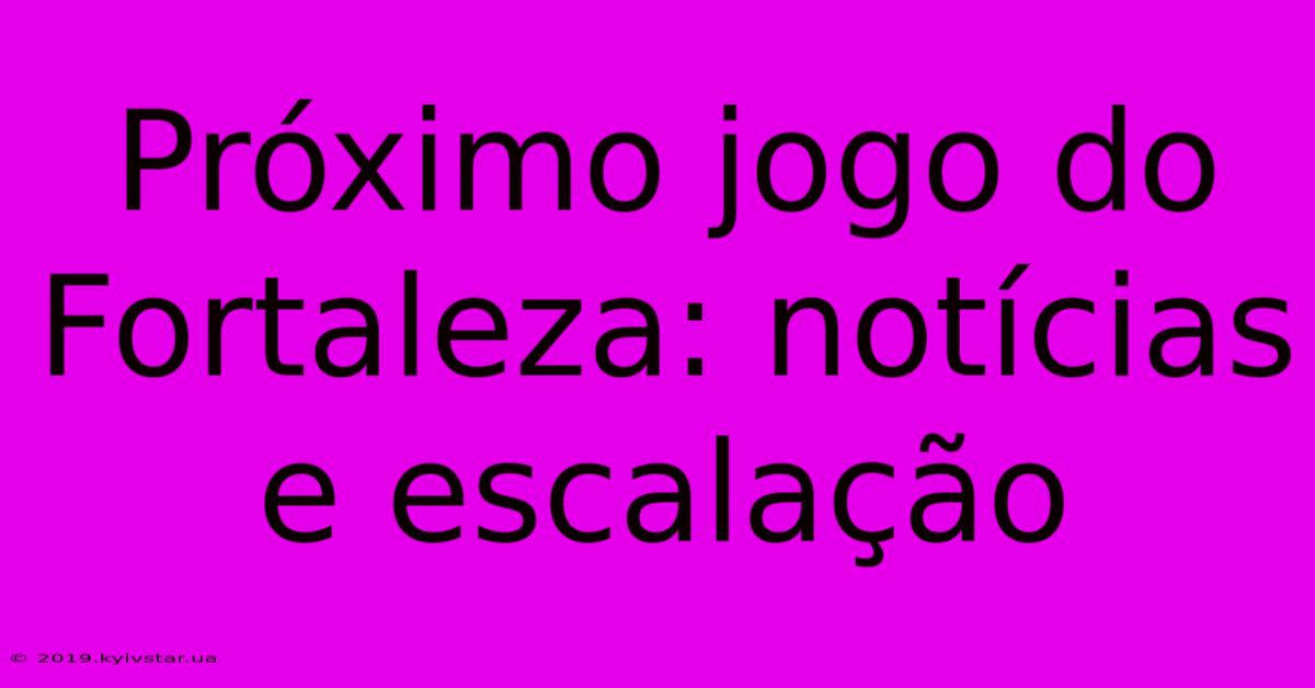 Próximo Jogo Do Fortaleza: Notícias E Escalação