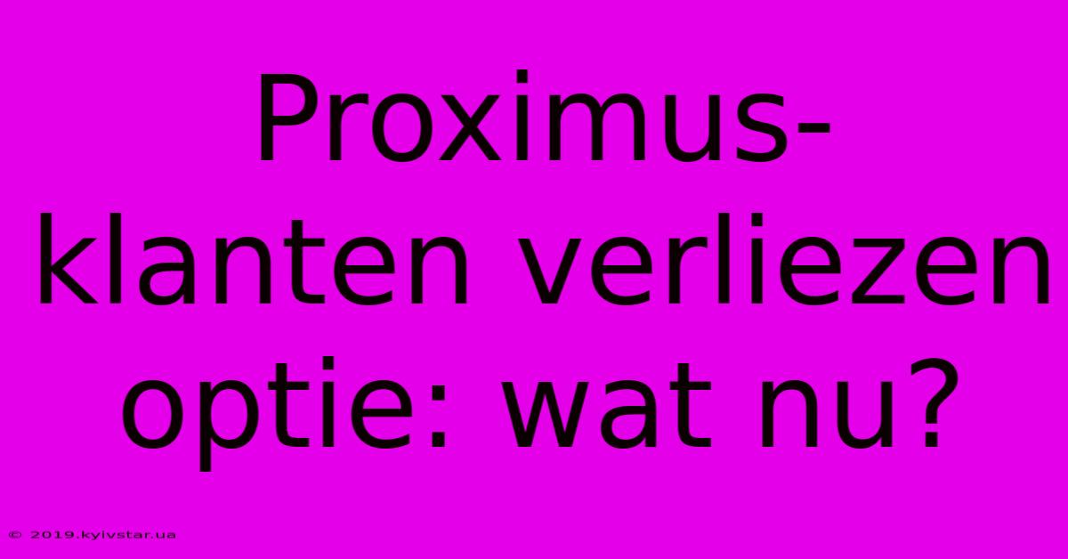 Proximus-klanten Verliezen Optie: Wat Nu?