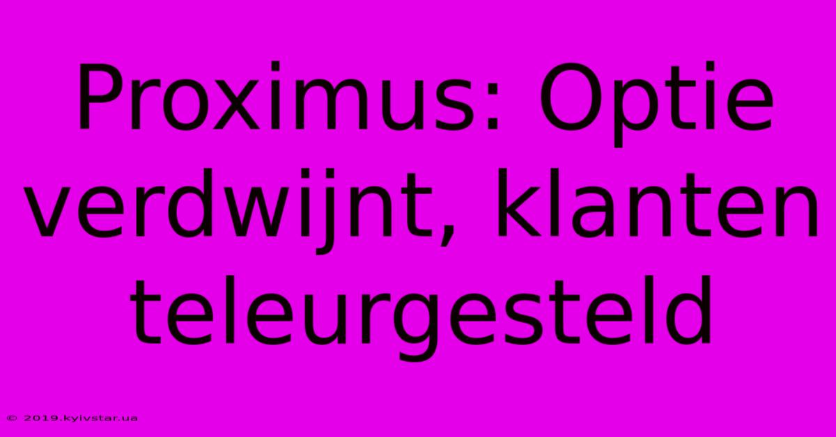 Proximus: Optie Verdwijnt, Klanten Teleurgesteld