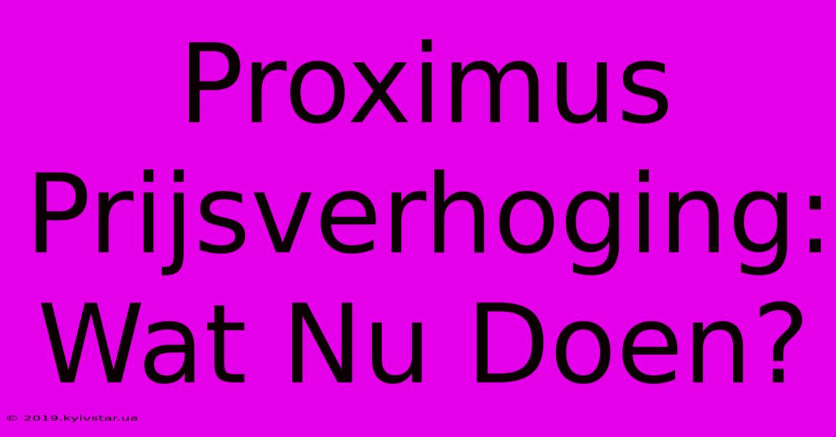 Proximus Prijsverhoging: Wat Nu Doen? 