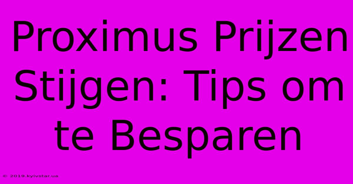 Proximus Prijzen Stijgen: Tips Om Te Besparen