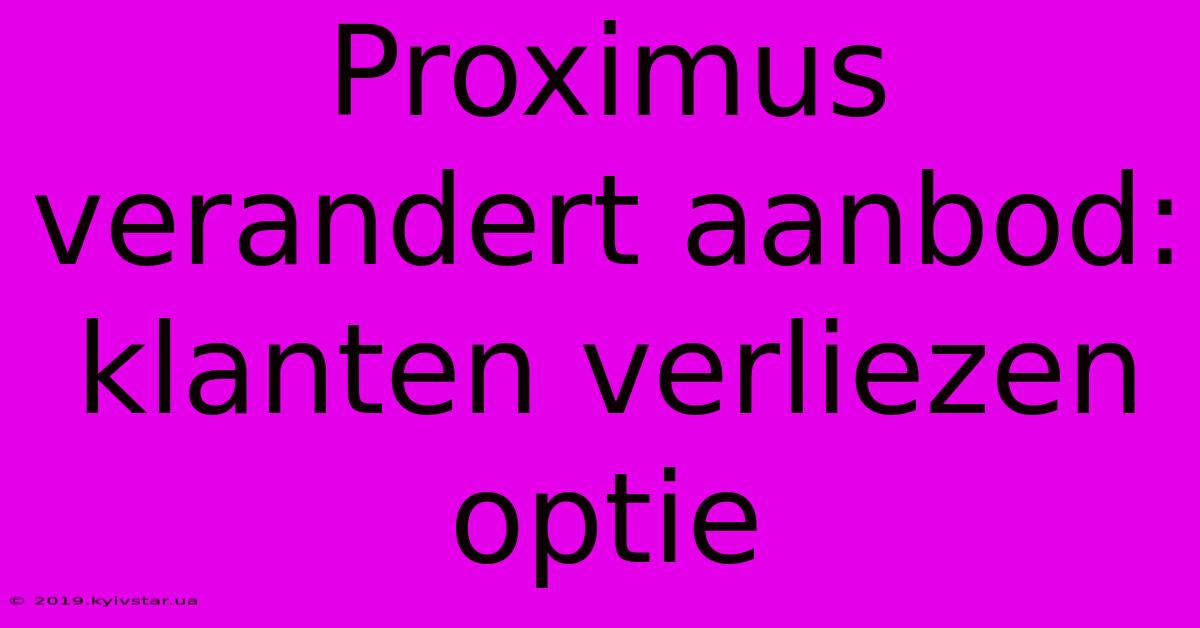 Proximus Verandert Aanbod: Klanten Verliezen Optie