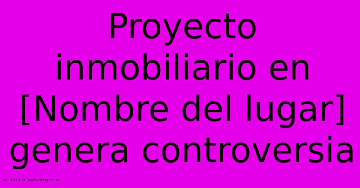 Proyecto Inmobiliario En [Nombre Del Lugar] Genera Controversia