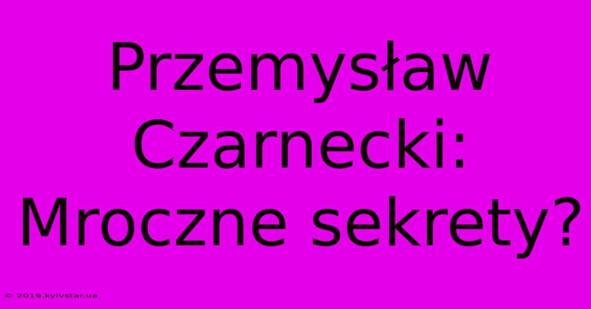 Przemysław Czarnecki: Mroczne Sekrety?