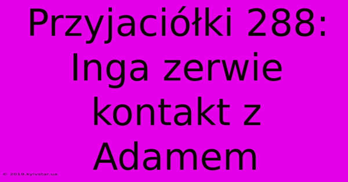 Przyjaciółki 288: Inga Zerwie Kontakt Z Adamem