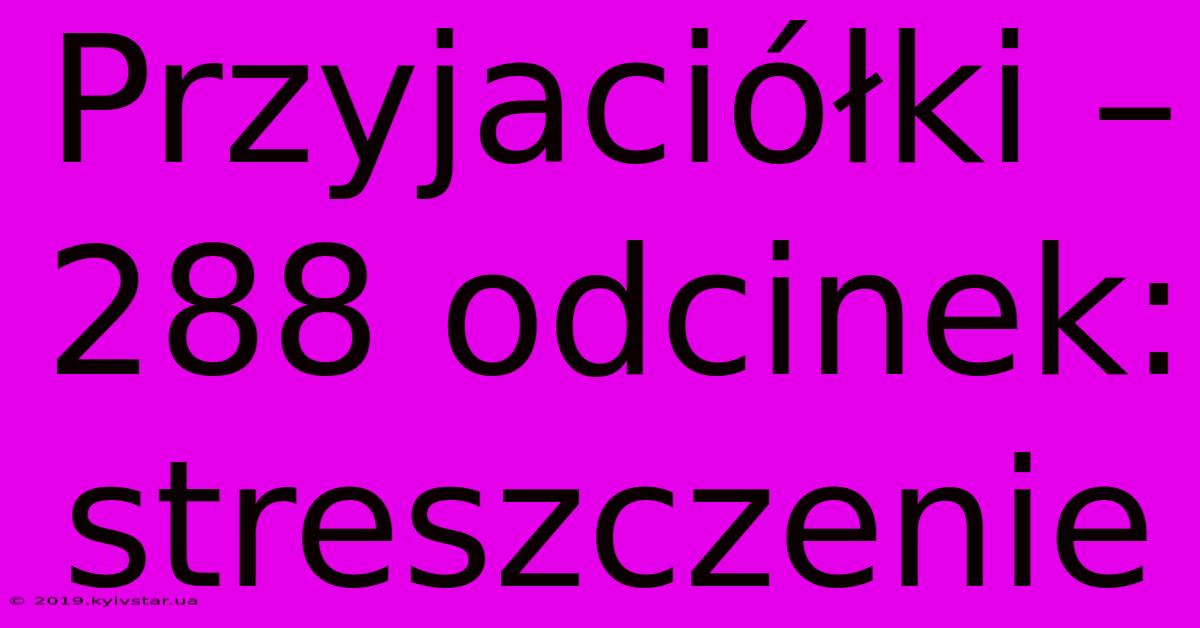 Przyjaciółki – 288 Odcinek: Streszczenie