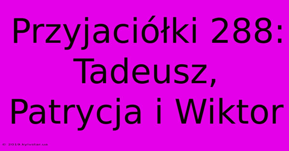 Przyjaciółki 288: Tadeusz, Patrycja I Wiktor