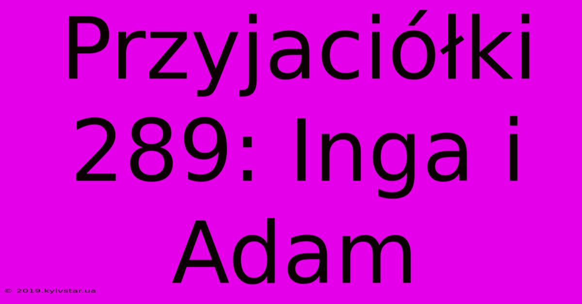 Przyjaciółki 289: Inga I Adam