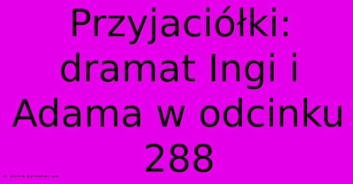 Przyjaciółki: Dramat Ingi I Adama W Odcinku 288