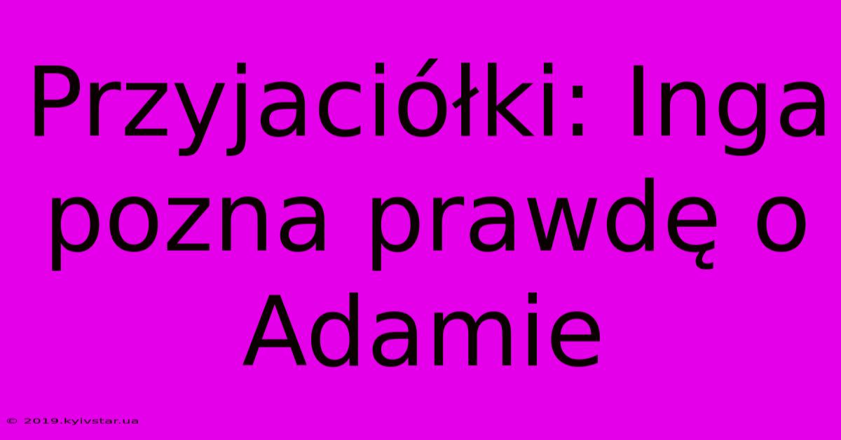 Przyjaciółki: Inga Pozna Prawdę O Adamie