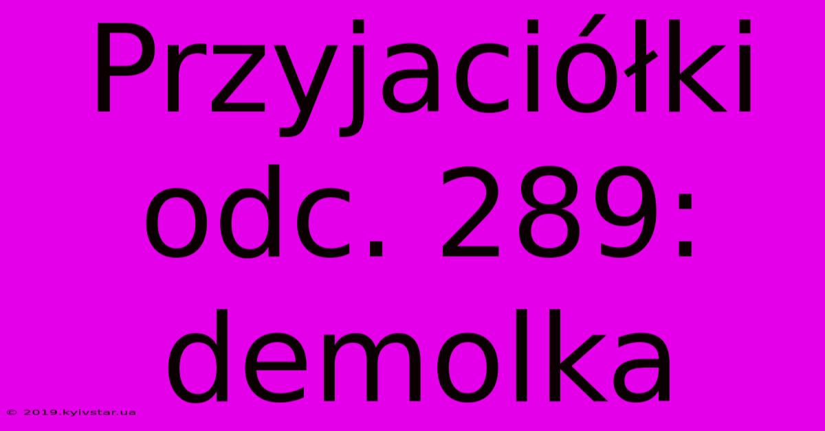 Przyjaciółki Odc. 289: Demolka