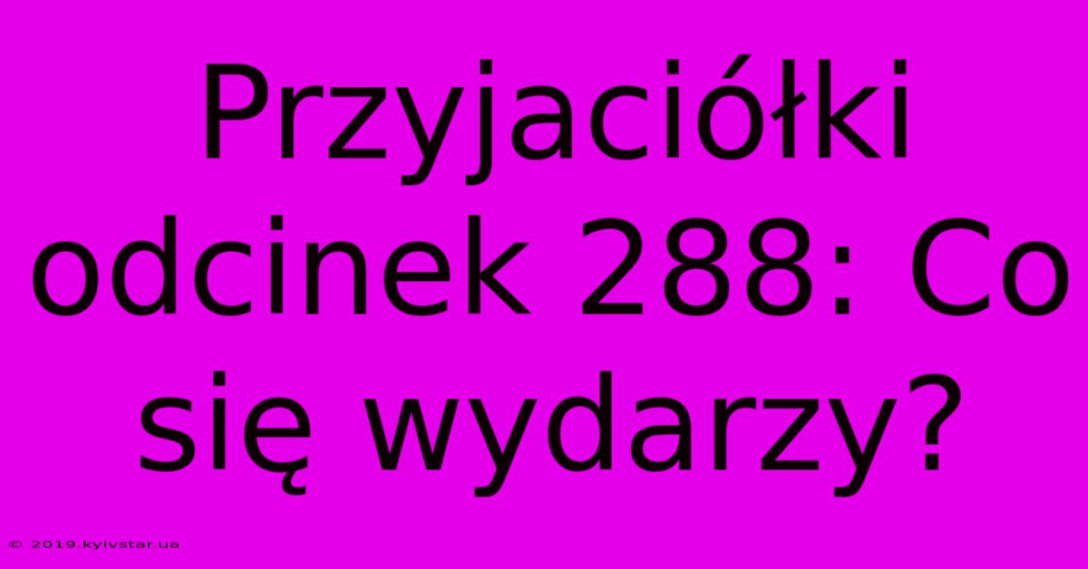 Przyjaciółki Odcinek 288: Co Się Wydarzy?