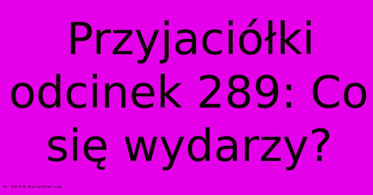 Przyjaciółki Odcinek 289: Co Się Wydarzy?