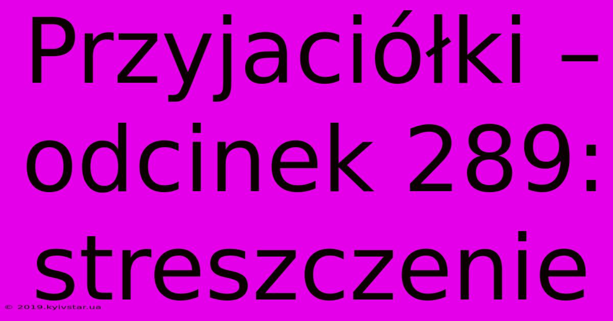 Przyjaciółki – Odcinek 289: Streszczenie