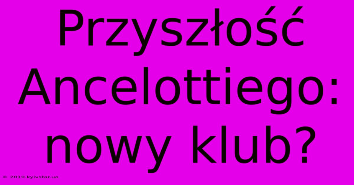 Przyszłość Ancelottiego: Nowy Klub?