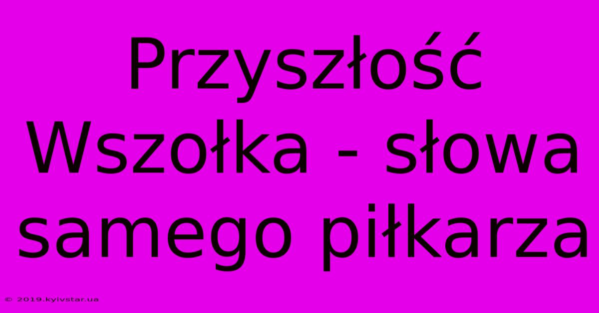 Przyszłość Wszołka - Słowa Samego Piłkarza