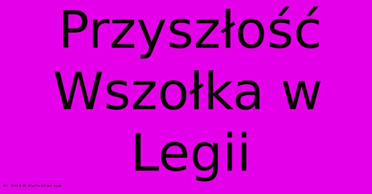 Przyszłość Wszołka W Legii