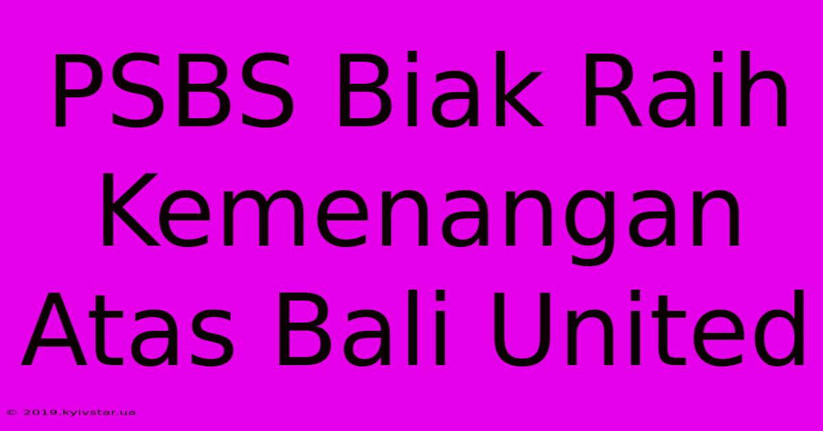 PSBS Biak Raih Kemenangan Atas Bali United 