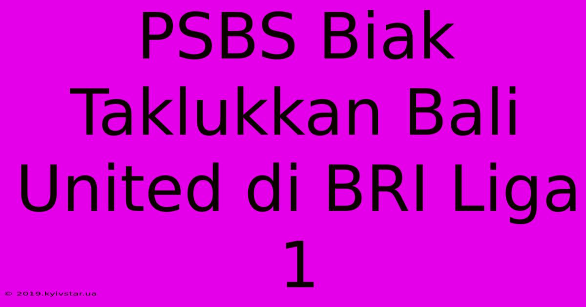 PSBS Biak Taklukkan Bali United Di BRI Liga 1