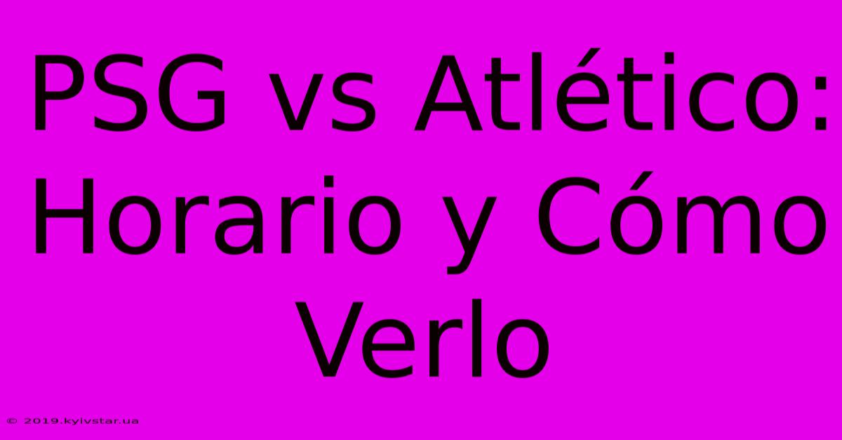 PSG Vs Atlético: Horario Y Cómo Verlo