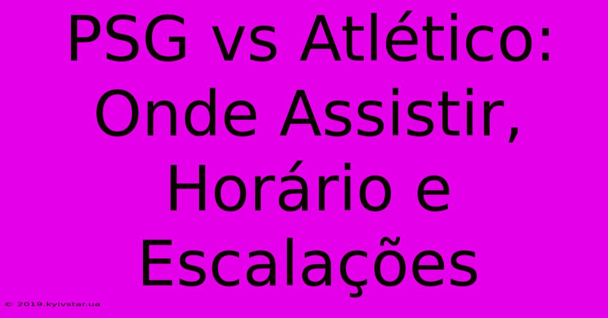 PSG Vs Atlético: Onde Assistir, Horário E Escalações