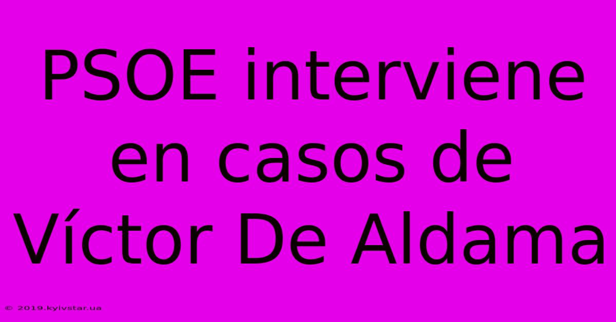 PSOE Interviene En Casos De Víctor De Aldama