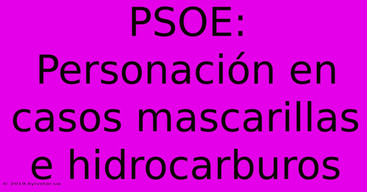 PSOE: Personación En Casos Mascarillas E Hidrocarburos