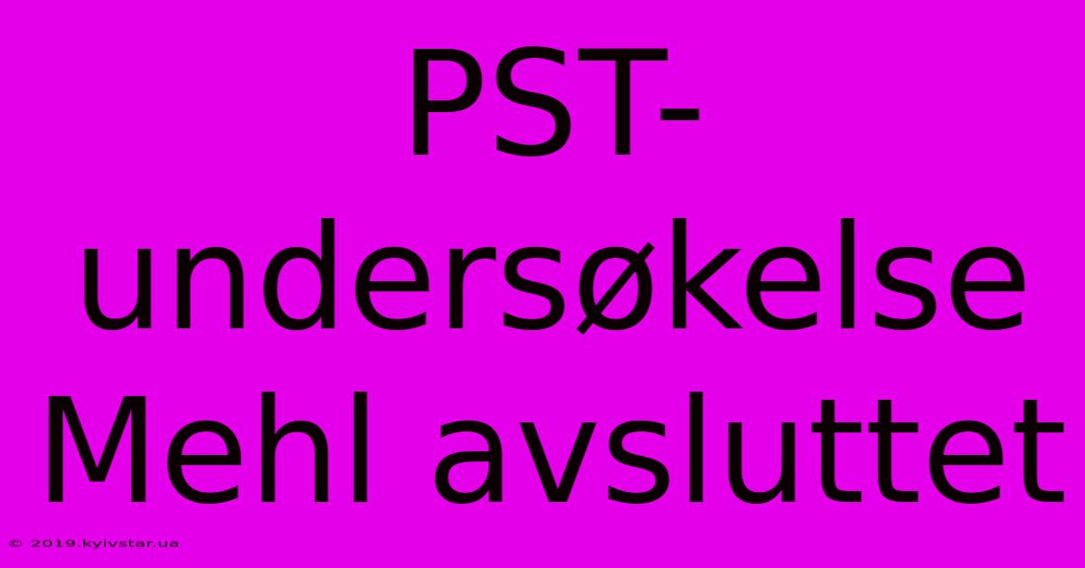 PST-undersøkelse Mehl Avsluttet