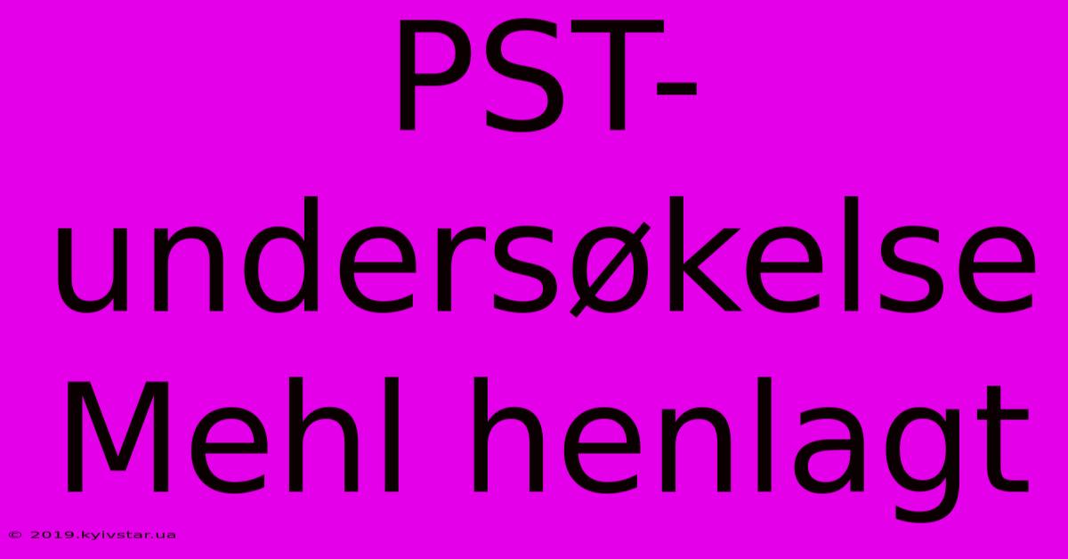 PST-undersøkelse Mehl Henlagt