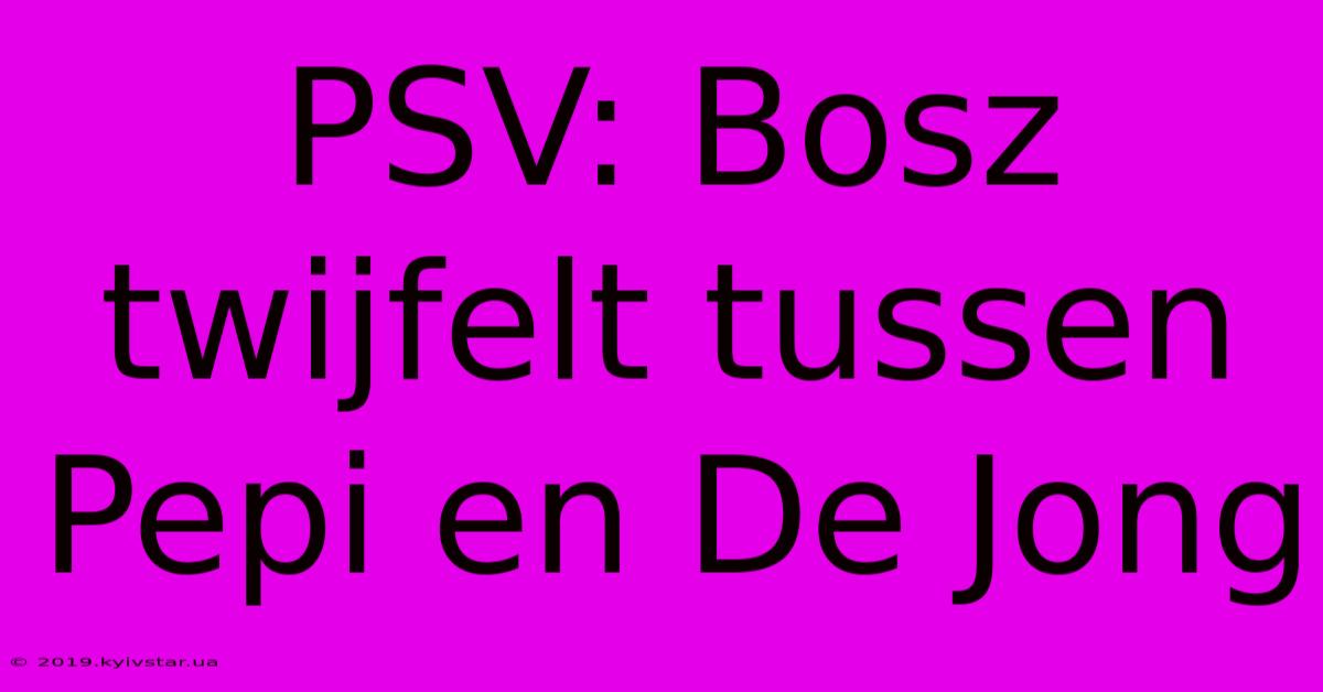 PSV: Bosz Twijfelt Tussen Pepi En De Jong