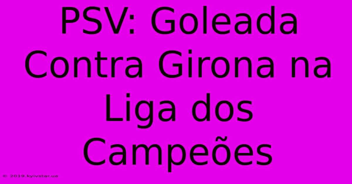 PSV: Goleada Contra Girona Na Liga Dos Campeões