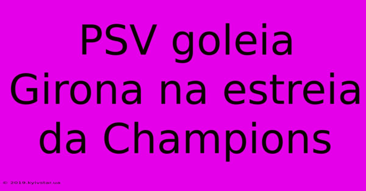 PSV Goleia Girona Na Estreia Da Champions