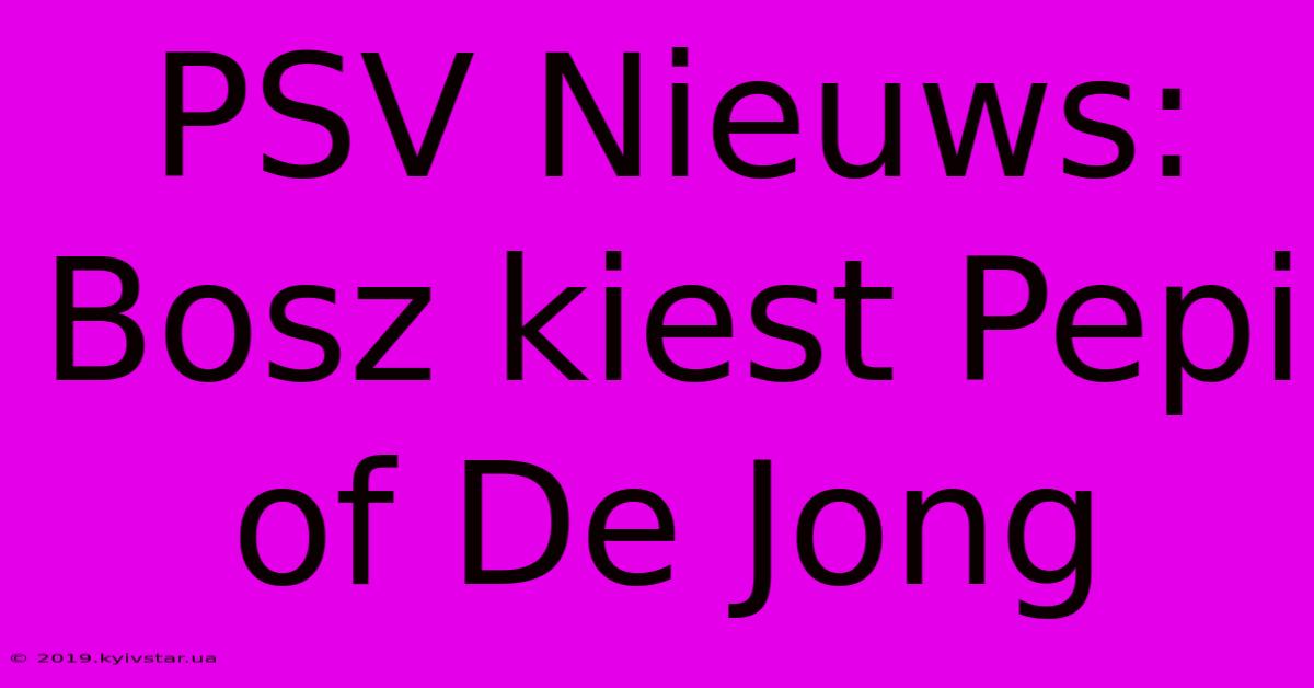 PSV Nieuws: Bosz Kiest Pepi Of De Jong