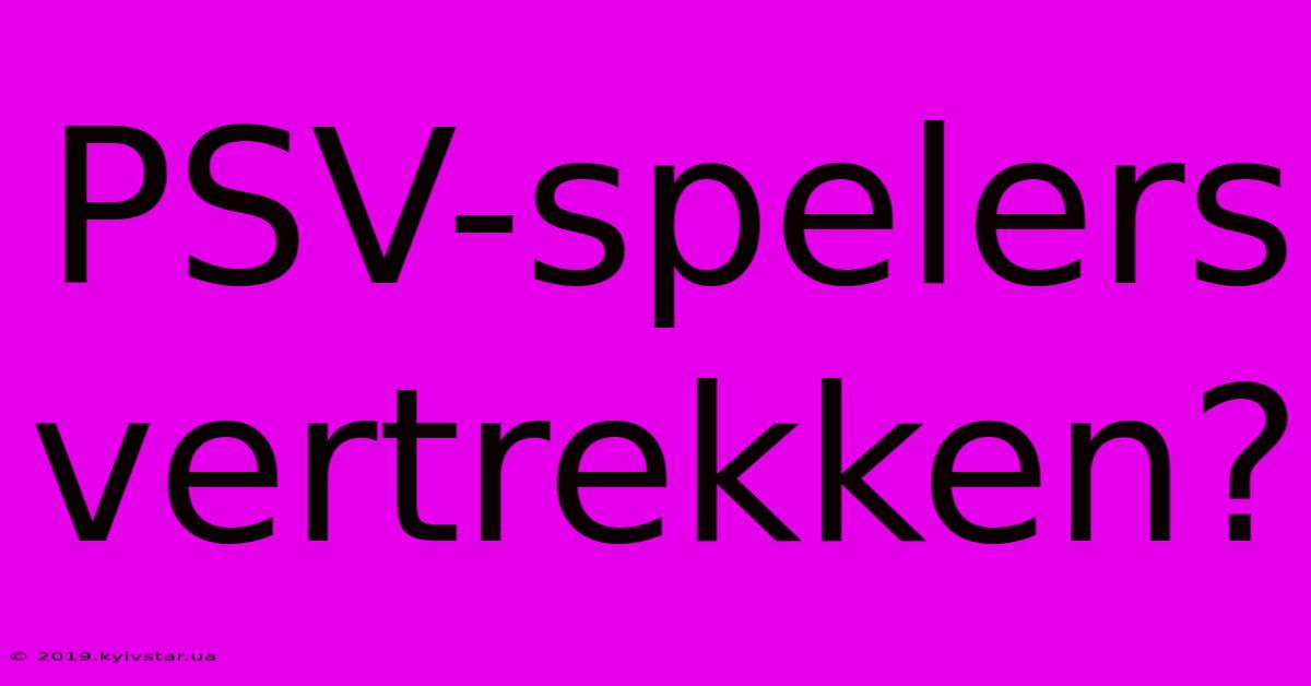 PSV-spelers Vertrekken?