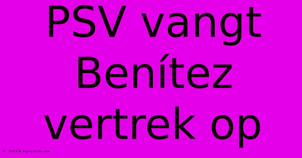 PSV Vangt Benítez Vertrek Op