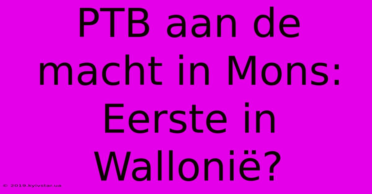 PTB Aan De Macht In Mons: Eerste In Wallonië?