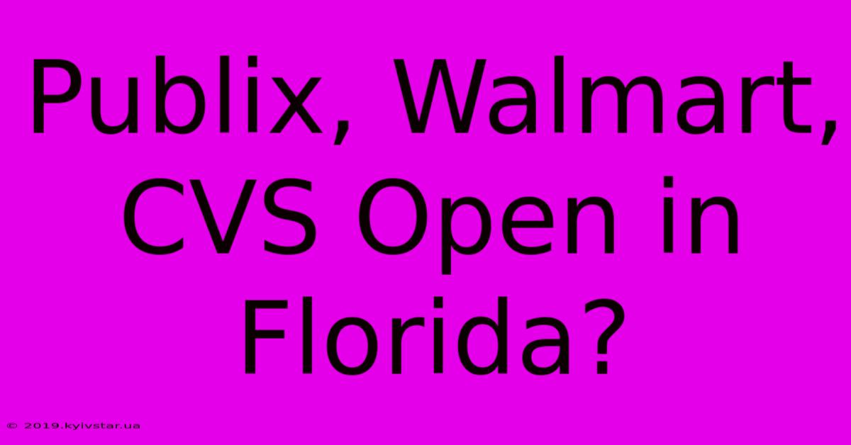 Publix, Walmart, CVS Open In Florida?