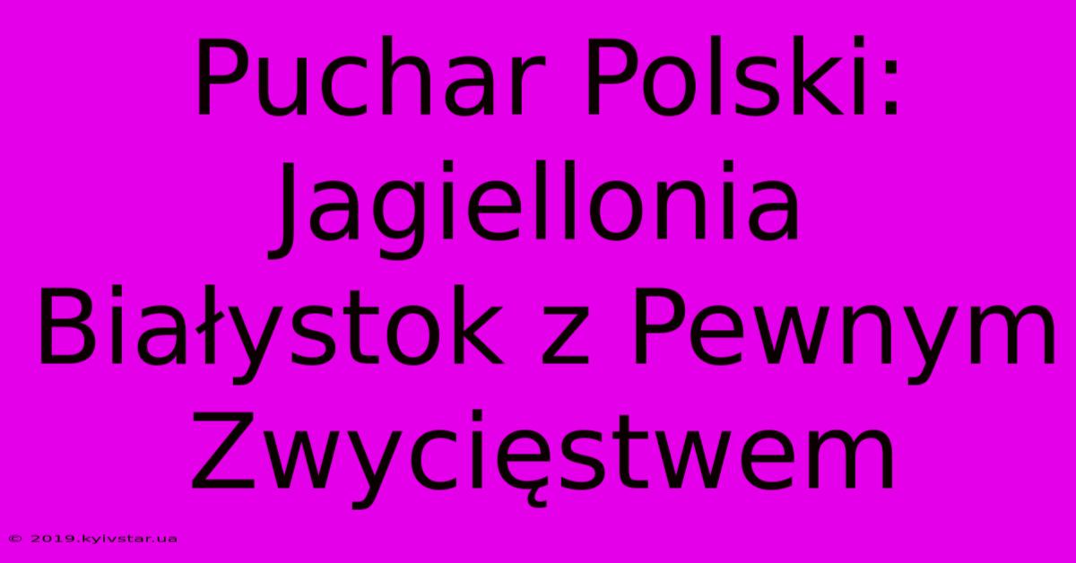 Puchar Polski: Jagiellonia Białystok Z Pewnym Zwycięstwem 