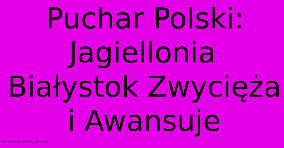 Puchar Polski: Jagiellonia Białystok Zwycięża I Awansuje