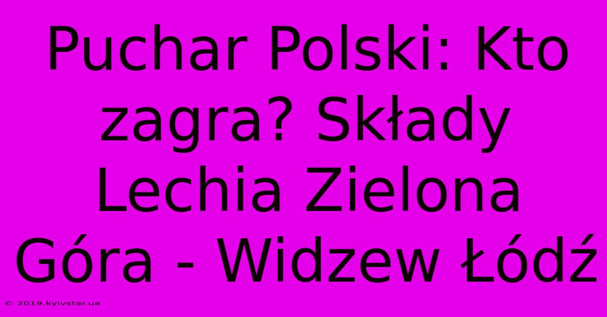 Puchar Polski: Kto Zagra? Składy Lechia Zielona Góra - Widzew Łódź 