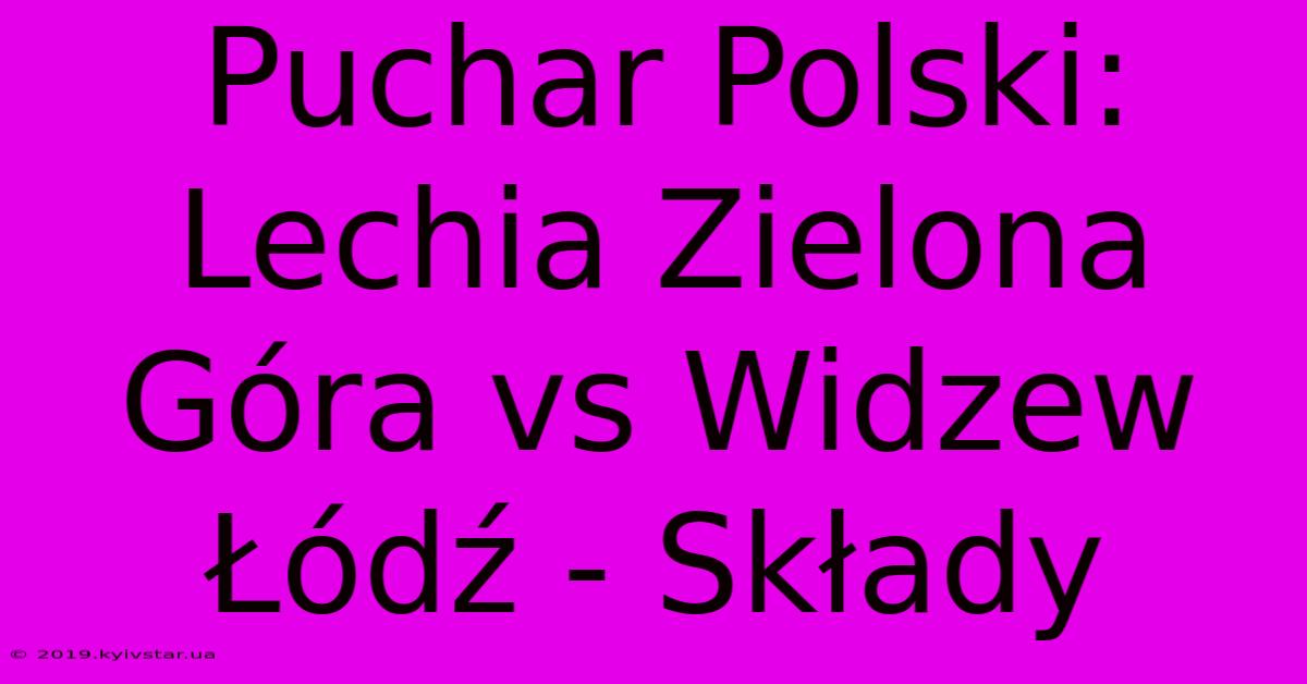 Puchar Polski: Lechia Zielona Góra Vs Widzew Łódź - Składy