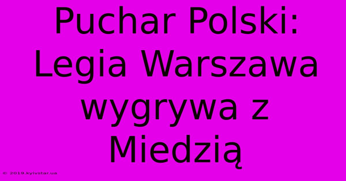 Puchar Polski: Legia Warszawa Wygrywa Z Miedzią