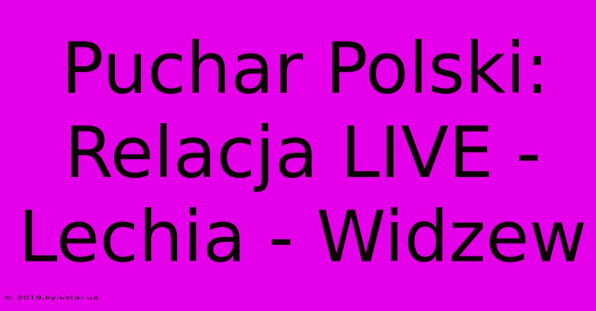 Puchar Polski: Relacja LIVE - Lechia - Widzew