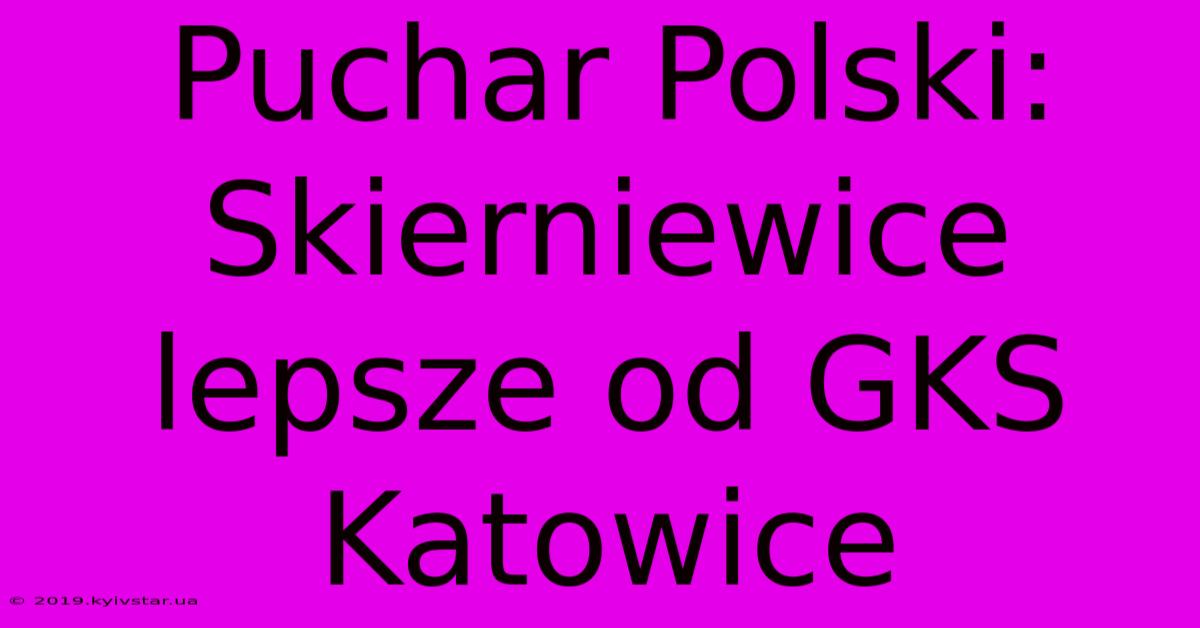 Puchar Polski: Skierniewice Lepsze Od GKS Katowice