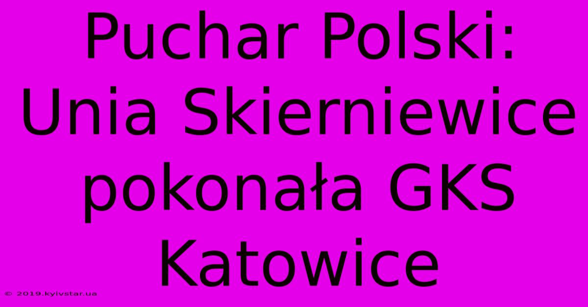 Puchar Polski: Unia Skierniewice Pokonała GKS Katowice