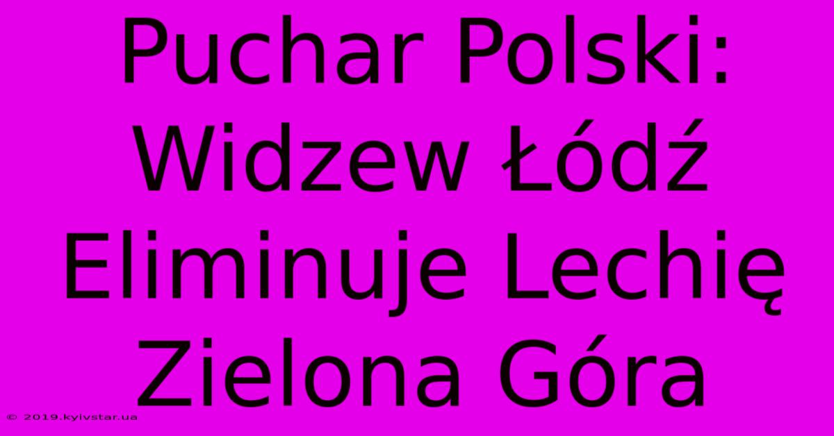 Puchar Polski: Widzew Łódź Eliminuje Lechię Zielona Góra