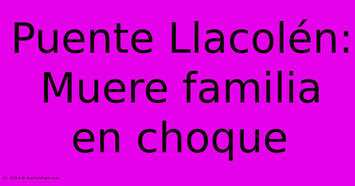 Puente Llacolén: Muere Familia En Choque