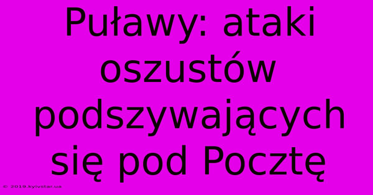 Puławy: Ataki Oszustów Podszywających Się Pod Pocztę