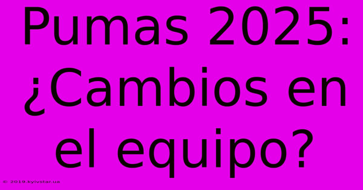 Pumas 2025: ¿Cambios En El Equipo?