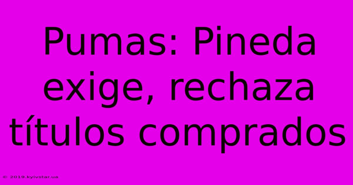 Pumas: Pineda Exige, Rechaza Títulos Comprados